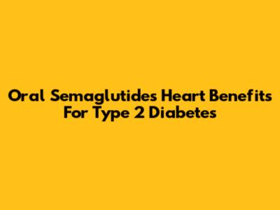 Oral Semaglutide's Heart Benefits For Type 2 Diabetes