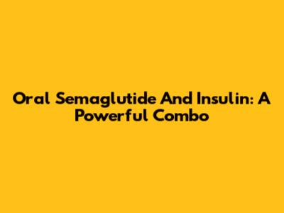 Oral Semaglutide And Insulin: A Powerful Combo