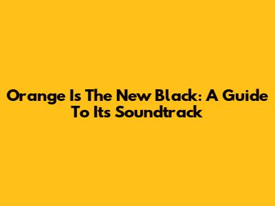 Orange Is The New Black: A Guide To Its Soundtrack