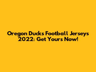 Oregon Ducks Football Jerseys 2022: Get Yours Now!