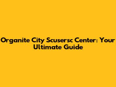 Organite City Scusersc Center: Your Ultimate Guide
