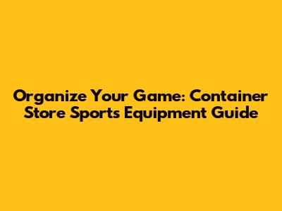 Organize Your Game: Container Store Sports Equipment Guide
