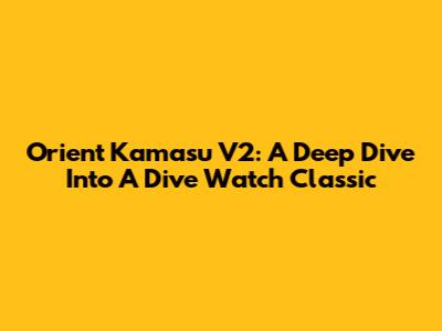 Orient Kamasu V2: A Deep Dive Into A Dive Watch Classic