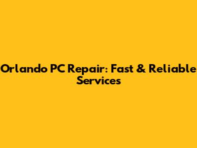 Orlando PC Repair: Fast & Reliable Services