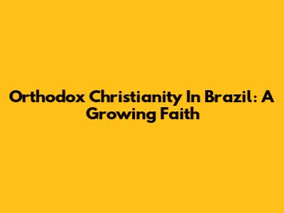 Orthodox Christianity In Brazil: A Growing Faith