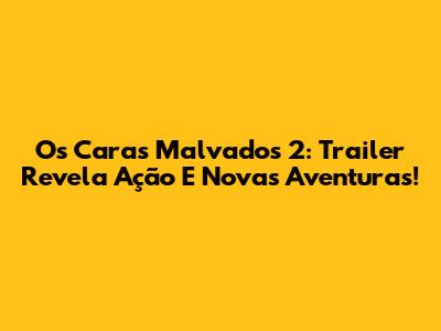 Os Caras Malvados 2: Trailer Revela Ação E Novas Aventuras!