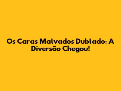 Os Caras Malvados Dublado: A Diversão Chegou!