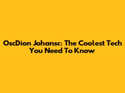 OscDion Johansc: The Coolest Tech You Need To Know