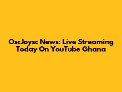 OscJoysc News: Live Streaming Today On YouTube Ghana