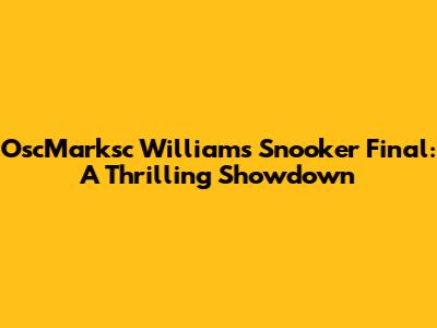 OscMarksc Williams Snooker Final: A Thrilling Showdown