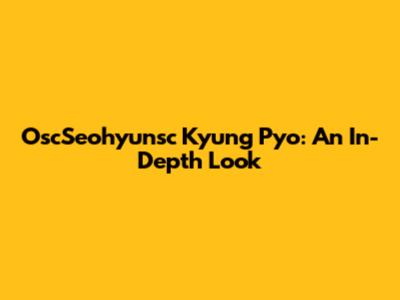 OscSeohyunsc Kyung Pyo: An In-Depth Look