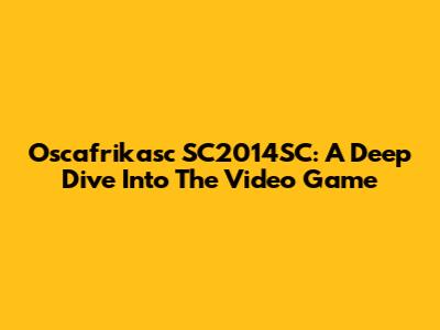 Oscafrikasc SC2014SC: A Deep Dive Into The Video Game