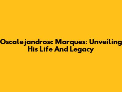 Oscalejandrosc Marques: Unveiling His Life And Legacy