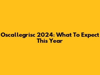 Oscallegrisc 2024: What To Expect This Year