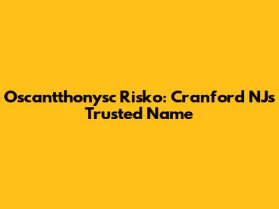 Oscantthonysc Risko: Cranford NJ's Trusted Name