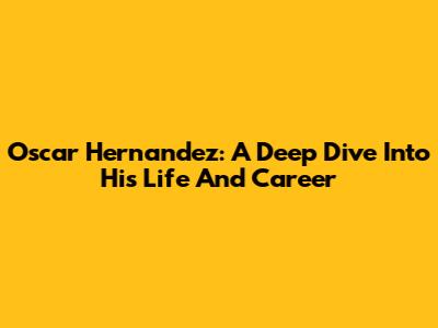 Oscar Hernandez: A Deep Dive Into His Life And Career