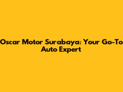 Oscar Motor Surabaya: Your Go-To Auto Expert