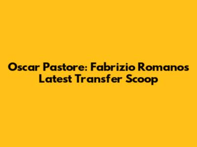 Oscar Pastore: Fabrizio Romano's Latest Transfer Scoop