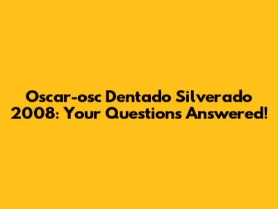Oscar-osc Dentado Silverado 2008: Your Questions Answered!