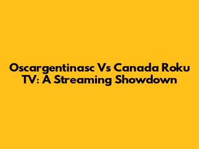 Oscargentinasc Vs Canada Roku TV: A Streaming Showdown