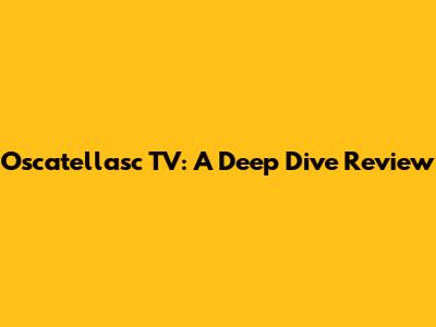 Oscatellasc TV: A Deep Dive Review