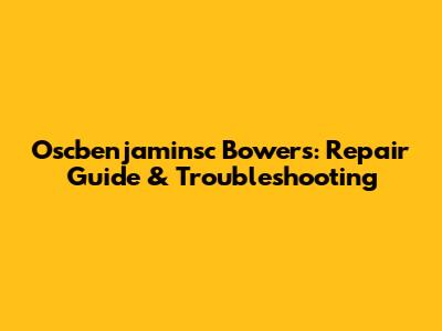 Oscbenjaminsc Bowers: Repair Guide & Troubleshooting