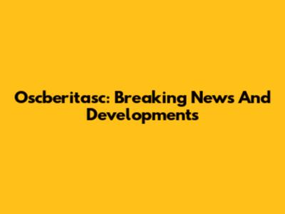 Oscberitasc: Breaking News And Developments