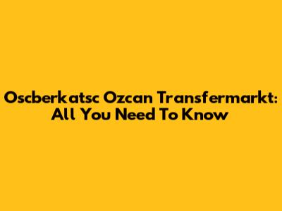 Oscberkatsc Ozcan Transfermarkt: All You Need To Know