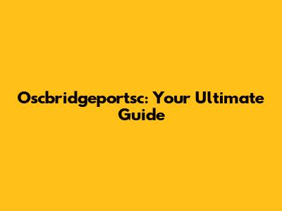 Oscbridgeportsc: Your Ultimate Guide