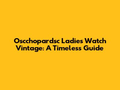Oscchopardsc Ladies Watch Vintage: A Timeless Guide