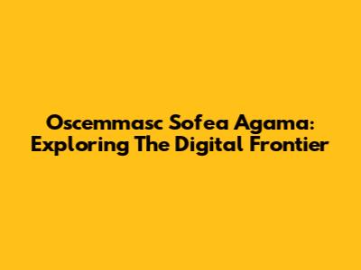 Oscemmasc Sofea Agama: Exploring The Digital Frontier