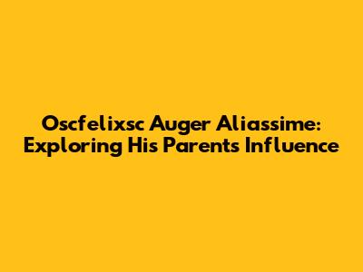 Oscfelixsc Auger Aliassime: Exploring His Parents' Influence