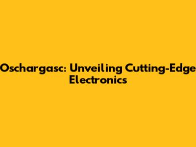 Oschargasc: Unveiling Cutting-Edge Electronics