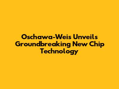 Oschawa-Weis Unveils Groundbreaking New Chip Technology