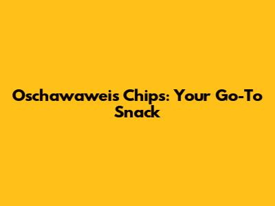 Oschawaweis Chips: Your Go-To Snack