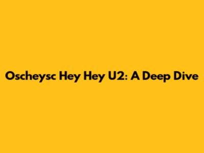 Oscheysc Hey Hey U2: A Deep Dive