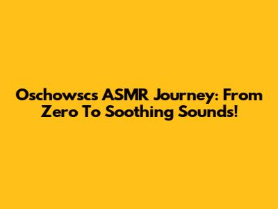 Oschowsc's ASMR Journey: From Zero To Soothing Sounds!