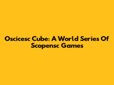 Oscicesc Cube: A World Series Of Scopensc Games