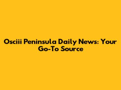 Osciii Peninsula Daily News: Your Go-To Source