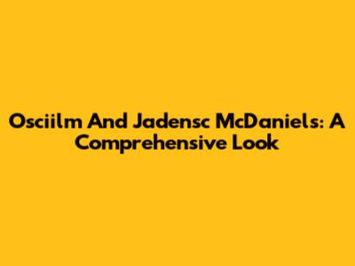 Osciilm And Jadensc McDaniels: A Comprehensive Look