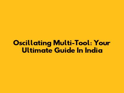 Oscillating Multi-Tool: Your Ultimate Guide In India