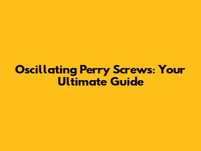 Oscillating Perry Screws: Your Ultimate Guide