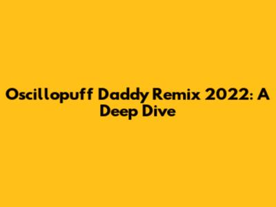Oscillopuff Daddy Remix 2022: A Deep Dive