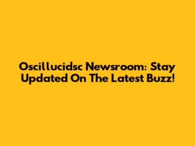 Oscillucidsc Newsroom: Stay Updated On The Latest Buzz!