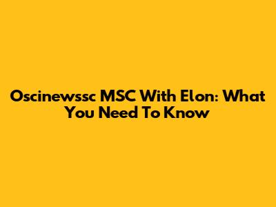 Oscinewssc MSC With Elon: What You Need To Know
