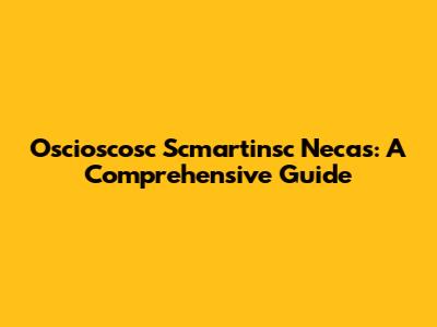 Oscioscosc Scmartinsc Necas: A Comprehensive Guide
