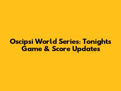 Oscipsi World Series: Tonight's Game & Score Updates