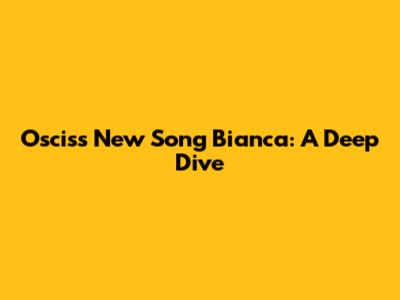 Oscis's New Song 'Bianca': A Deep Dive
