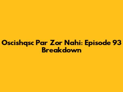 Oscishqsc Par Zor Nahi: Episode 93 Breakdown
