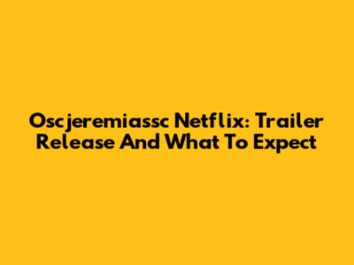 Oscjeremiassc Netflix: Trailer Release And What To Expect